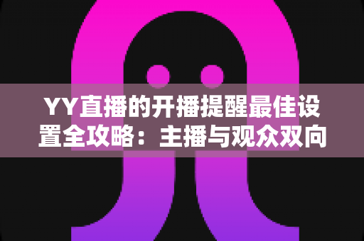 YY直播的开播提醒最佳设置全攻略：主播与观众双向实用指南，助你不错过任何一场精彩直播