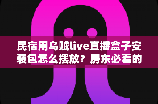 民宿用乌贼live直播盒子安装包怎么摆放？房东必看的完整摆放与收纳指南