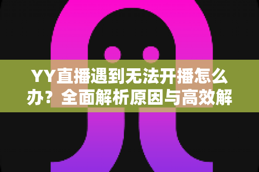 YY直播遇到无法开播怎么办?全面解析原因与高效解决方案指南 YY直播遇到无法开播怎么办?全面解析原因与高效解决方案指南