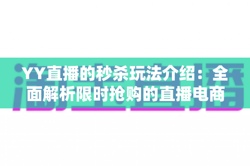 YY直播的秒杀玩法介绍：全面解析限时抢购的直播电商运营技巧与参与指南