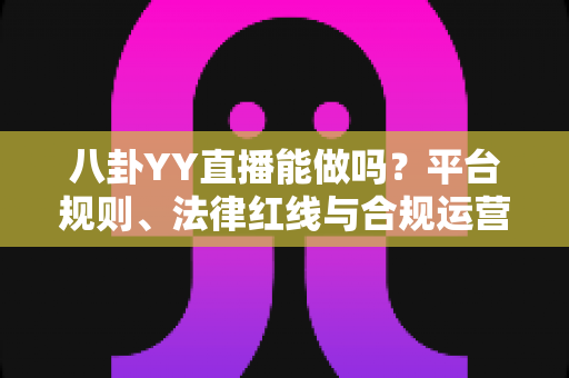 八卦YY直播能做吗？平台规则、法律红线与合规运营全攻略