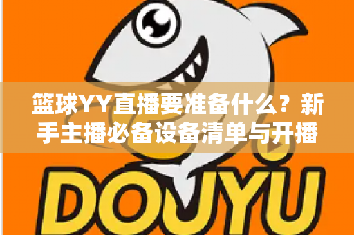 篮球YY直播要准备什么?新手主播必备设备清单与开播全攻略 篮球YY直播要准备什么?新手主播必备设备清单与开播全攻略