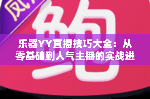 乐器YY直播技巧大全：从零基础到人气主播的实战进阶指南