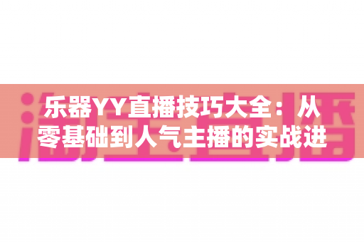 乐器YY直播技巧大全：从零基础到人气主播的实战进阶指南