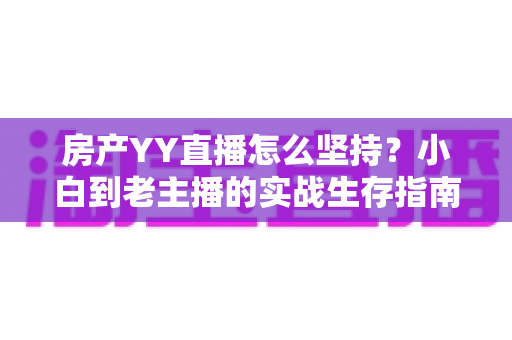 房产YY直播怎么坚持?小白到老主播的实战生存指南,帮你熬过冷启动期 房产YY直播怎么坚持?小白到老主播的实战生存指南,帮你熬过冷启动期
