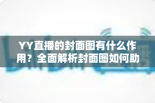 YY直播的封面图有什么作用？全面解析封面图如何助力直播间提升流量与人气