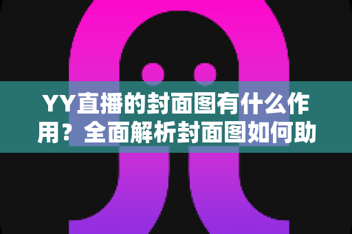 YY直播的封面图有什么作用？全面解析封面图如何助力直播间提升流量与人气