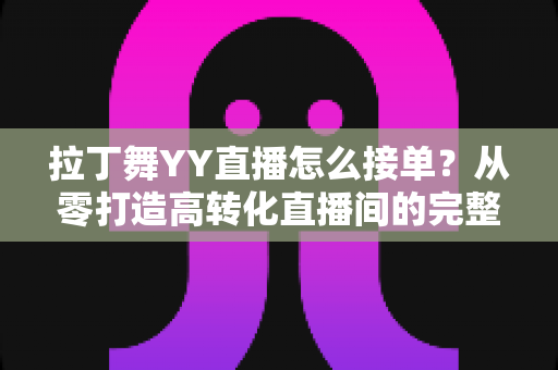 拉丁舞YY直播怎么接单？从零打造高转化直播间的完整变现指南