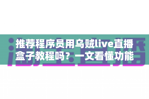 推荐程序员用乌贼live直播盒子教程吗？一文看懂功能、上手步骤与适用人群