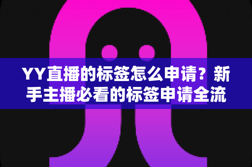 YY直播的标签怎么申请?新手主播必看的标签申请全流程指南 YY直播的标签怎么申请?新手主播必看的标签申请全流程指南