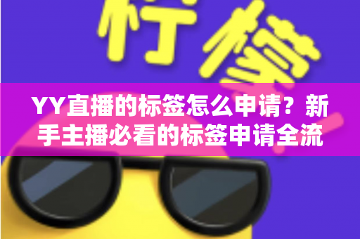YY直播的标签怎么申请?新手主播必看的标签申请全流程指南 YY直播的标签怎么申请?新手主播必看的标签申请全流程指南