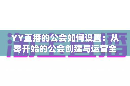 YY直播的公会如何设置:从零开始的公会创建与运营全攻略 YY直播的公会如何设置:从零开始的公会创建与运营全攻略