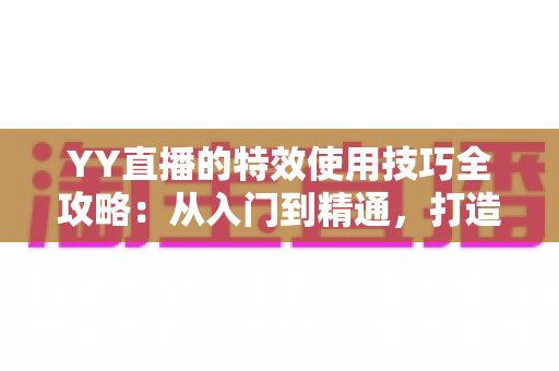 YY直播的特效使用技巧全攻略：从入门到精通，打造高人气直播间的实战宝典