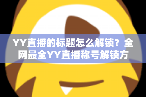 YY直播的标题怎么解锁?全网最全YY直播称号解锁方法与技巧攻略 YY直播的标题怎么解锁?全网最全YY直播称号解锁方法与技巧攻略