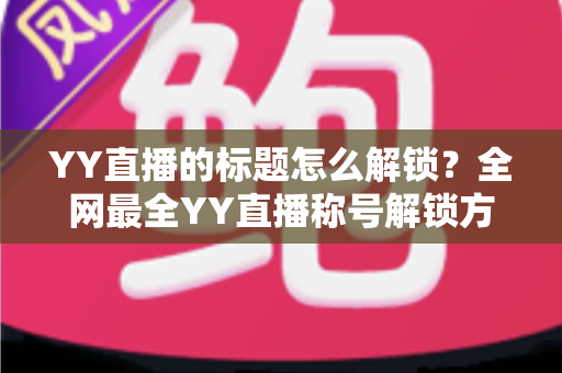 YY直播的标题怎么解锁?全网最全YY直播称号解锁方法与技巧攻略 YY直播的标题怎么解锁?全网最全YY直播称号解锁方法与技巧攻略