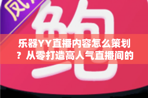 乐器YY直播内容怎么策划?从零打造高人气直播间的完整指南 乐器YY直播内容怎么策划?从零打造高人气直播间的完整指南