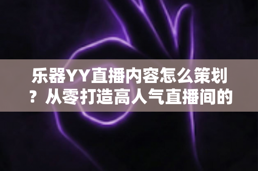 乐器YY直播内容怎么策划?从零打造高人气直播间的完整指南 乐器YY直播内容怎么策划?从零打造高人气直播间的完整指南