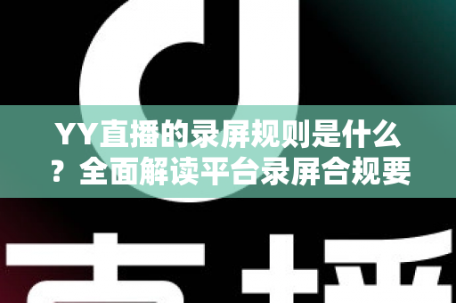 YY直播的录屏规则是什么?全面解读平台录屏合规要求与实用指南 YY直播的录屏规则是什么?全面解读平台录屏合规要求与实用指南
