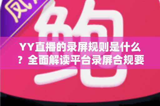 YY直播的录屏规则是什么?全面解读平台录屏合规要求与实用指南 YY直播的录屏规则是什么?全面解读平台录屏合规要求与实用指南