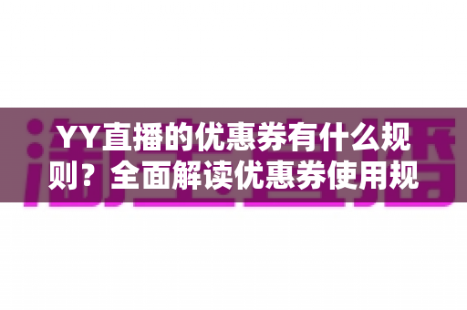 YY直播的优惠券有什么规则?全面解读优惠券使用规则、获取渠道与实用技巧 YY直播的优惠券有什么规则?全面解读优惠券使用规则、获取渠道与实用技巧