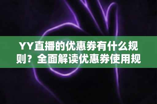 YY直播的优惠券有什么规则?全面解读优惠券使用规则、获取渠道与实用技巧 YY直播的优惠券有什么规则?全面解读优惠券使用规则、获取渠道与实用技巧