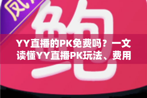 YY直播的PK免费吗?一文读懂YY直播PK玩法、费用与参与指南 YY直播的PK免费吗?一文读懂YY直播PK玩法、费用与参与指南