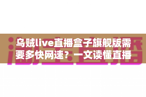 乌贼live直播盒子旗舰版需要多快网速？一文读懂直播盒子的网络需求与优化全攻略