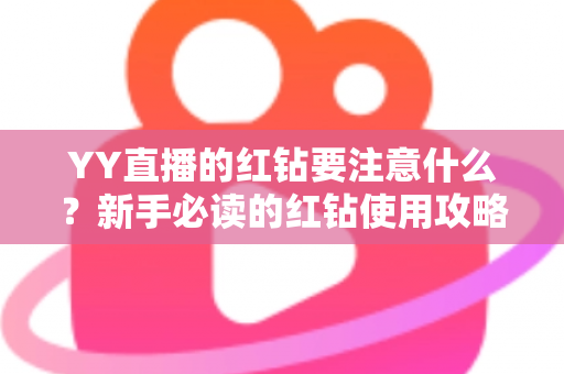 YY直播的红钻要注意什么?新手必读的红钻使用攻略与避坑指南 YY直播的红钻要注意什么?新手必读的红钻使用攻略与避坑指南