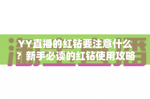 YY直播的红钻要注意什么?新手必读的红钻使用攻略与避坑指南 YY直播的红钻要注意什么?新手必读的红钻使用攻略与避坑指南
