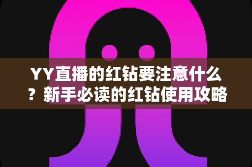 YY直播的红钻要注意什么?新手必读的红钻使用攻略与避坑指南 YY直播的红钻要注意什么?新手必读的红钻使用攻略与避坑指南