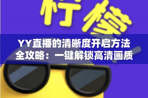 YY直播的清晰度开启方法全攻略：一键解锁高清画质，畅享极致流畅的观看与直播体验