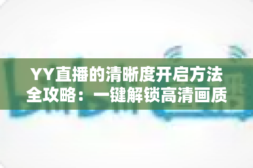 YY直播的清晰度开启方法全攻略：一键解锁高清画质，畅享极致流畅的观看与直播体验