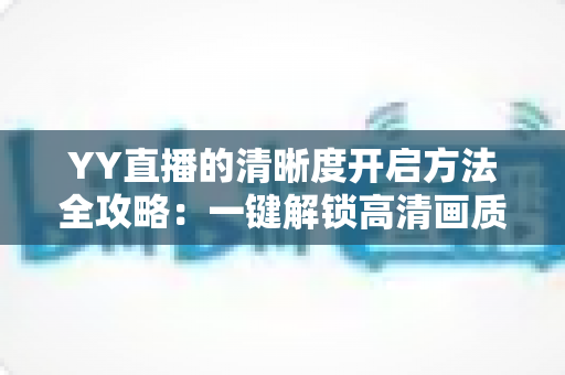 YY直播的清晰度开启方法全攻略：一键解锁高清画质，畅享极致流畅的观看与直播体验