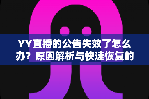 YY直播的公告失效了怎么办?原因解析与快速恢复的完整攻略 YY直播的公告失效了怎么办?原因解析与快速恢复的完整攻略