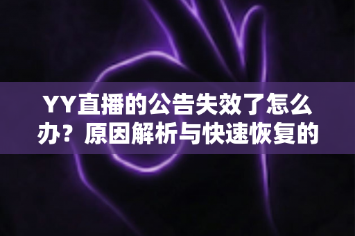 YY直播的公告失效了怎么办？原因解析与快速恢复的完整攻略