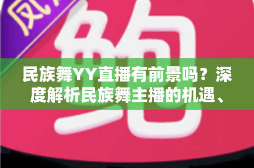 民族舞YY直播有前景吗？深度解析民族舞主播的机遇、挑战与变现路径