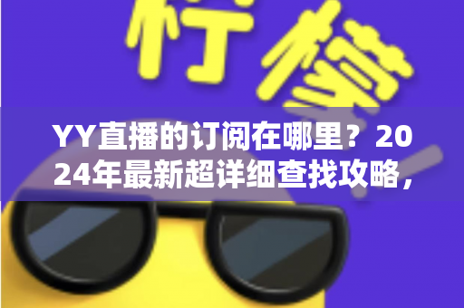 YY直播的订阅在哪里?2024年最新超详细查找攻略,新手也能一秒上手 YY直播的订阅在哪里?2024年最新超详细查找攻略,新手也能一秒上手