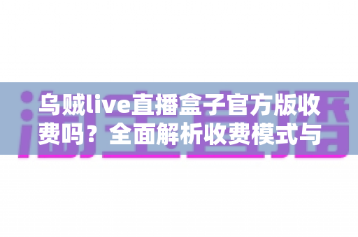 乌贼live直播盒子官方版收费吗？全面解析收费模式与免费使用指南