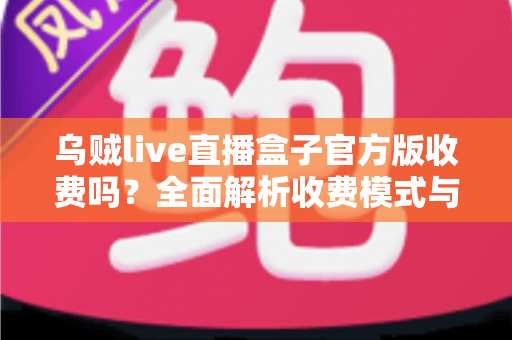 乌贼live直播盒子官方版收费吗？全面解析收费模式与免费使用指南