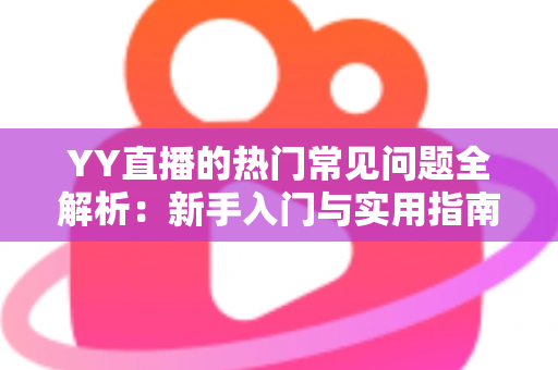YY直播的热门常见问题全解析:新手入门与实用指南 YY直播的热门常见问题全解析:新手入门与实用指南