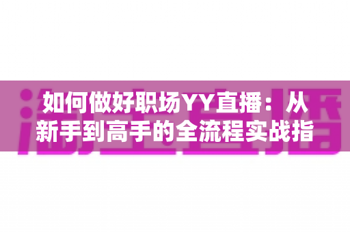 如何做好职场YY直播:从新手到高手的全流程实战指南与运营秘籍 如何做好职场YY直播:从新手到高手的全流程实战指南与运营秘籍