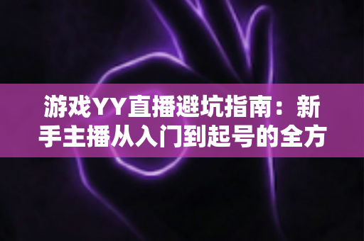 游戏YY直播避坑指南:新手主播从入门到起号的全方位防踩雷攻略 游戏YY直播避坑指南:新手主播从入门到起号的全方位防踩雷攻略