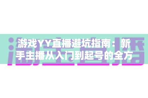 游戏YY直播避坑指南:新手主播从入门到起号的全方位防踩雷攻略 游戏YY直播避坑指南:新手主播从入门到起号的全方位防踩雷攻略
