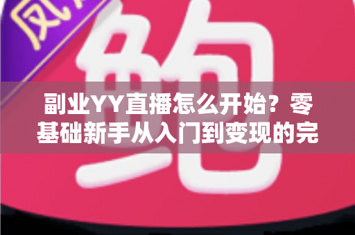 副业YY直播怎么开始?零基础新手从入门到变现的完整指南 副业YY直播怎么开始?零基础新手从入门到变现的完整指南