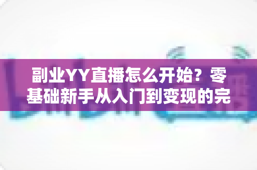 副业YY直播怎么开始?零基础新手从入门到变现的完整指南 副业YY直播怎么开始?零基础新手从入门到变现的完整指南