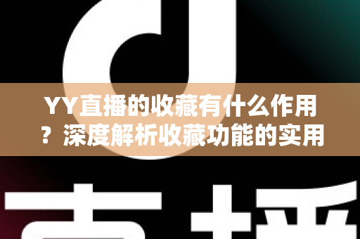 YY直播的收藏有什么作用?深度解析收藏功能的实用价值与高效使用指南 YY直播的收藏有什么作用?深度解析收藏功能的实用价值与高效使用指南