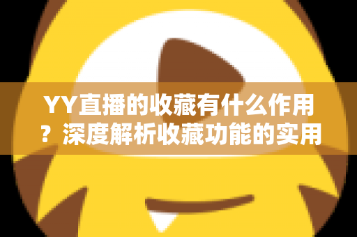 YY直播的收藏有什么作用?深度解析收藏功能的实用价值与高效使用指南 YY直播的收藏有什么作用?深度解析收藏功能的实用价值与高效使用指南