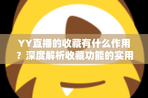 YY直播的收藏有什么作用?深度解析收藏功能的实用价值与高效使用指南 YY直播的收藏有什么作用?深度解析收藏功能的实用价值与高效使用指南
