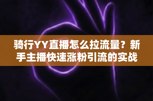 骑行YY直播怎么拉流量？新手主播快速涨粉引流的实战攻略大全