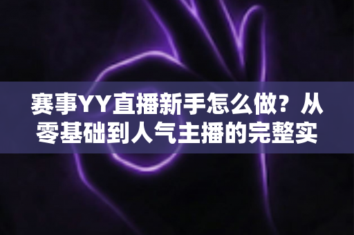 赛事YY直播新手怎么做?从零基础到人气主播的完整实战指南 赛事YY直播新手怎么做?从零基础到人气主播的完整实战指南